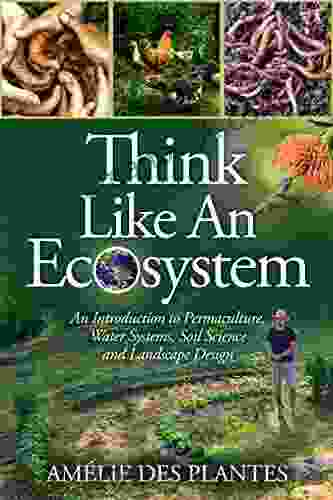 Think Like An Ecosystem: An Introduction To Permaculture Water Systems Soil Science And Landscape Design