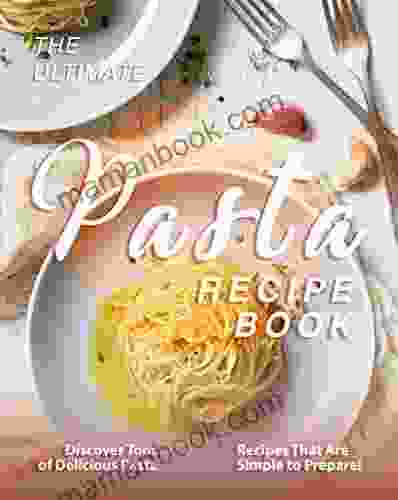 The Ultimate Pasta Recipe Book: Discover Tons Of Delicious Pasta Recipes That Are Simple To Prepare