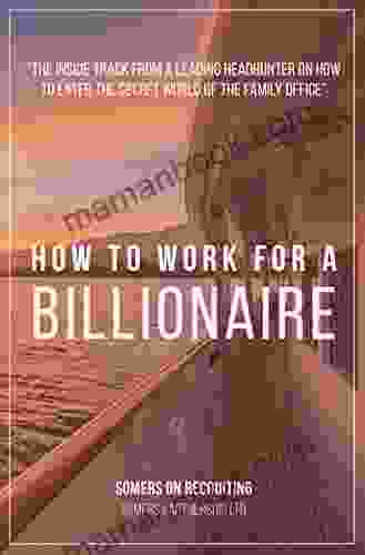 How To Work For A Billionaire: The Ultimate Guide To Family Office Careers And Working In Family Offices From A Leading Family Office Recruitment Firm