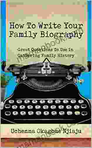How To Write Your Family Biography: Great Questions To Use In Gathering Family History