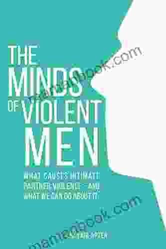 The Minds Of Violent Men: What Causes Intimate Partner Violence And What We Can Do About It