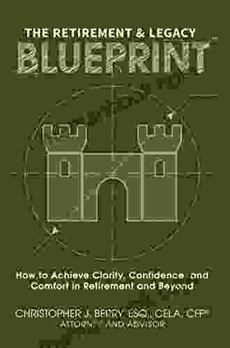 The Retirement Legacy Blueprint: How To Achieve Clarity Confidence And Comfort In Retirement And Beyond
