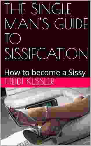 THE SINGLE MAN S GUIDE TO SISSIFCATION: How To Become A Sissy Follow These Rules At Home (The Single Man S Guide To Sissification 1)
