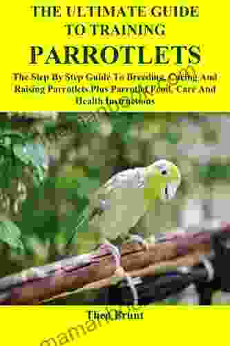 The Ultimate Guide To Training Parrotlets: The Step By Step Guide To Breeding Caring And Raising Parrotlets Plus Parrotlet Food Care And Health Instructions