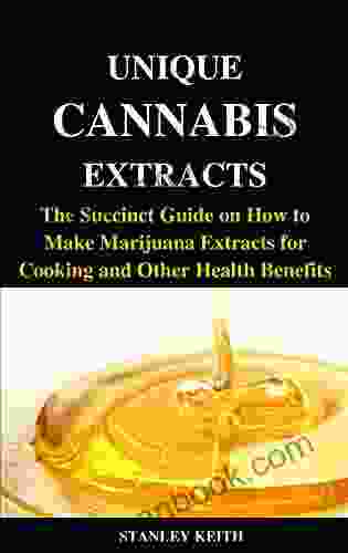 UNIQUE CANNABIS EXTRACTS: The Succinct Guide On How To Make Marijuana Extracts For Cooking And Other Health Benefits