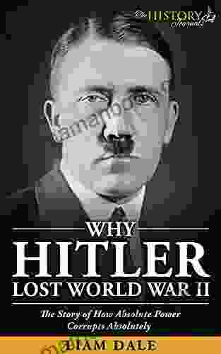 WHY HITLER LOST WORLD WAR II: The Story Of How Absolute Power Corrupts Absolutely (THE WW2 HISTORY JOURNALS)